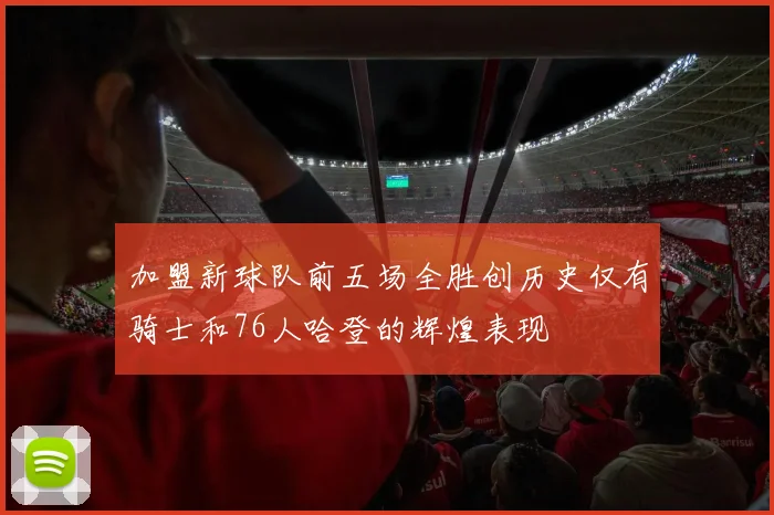 加盟新球队前五场全胜创历史仅有骑士和76人哈登的辉煌表现