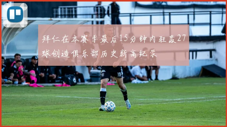 拜仁在本赛季最后15分钟内狂轰27球创造俱乐部历史新高纪录