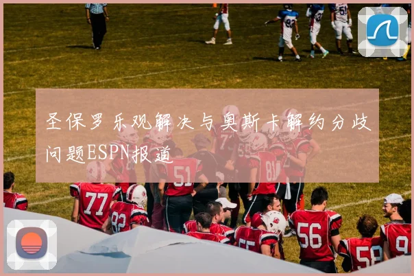 圣保罗乐观解决与奥斯卡解约分歧问题ESPN报道