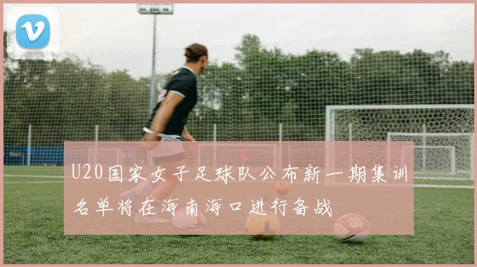 U20国家女子足球队公布新一期集训名单将在海南海口进行备战
