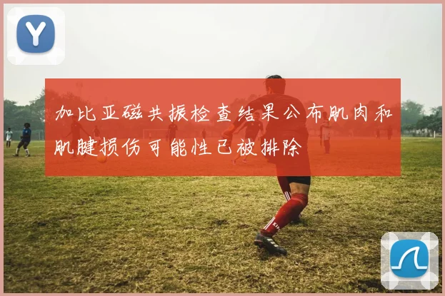 加比亚磁共振检查结果公布肌肉和肌腱损伤可能性已被排除
