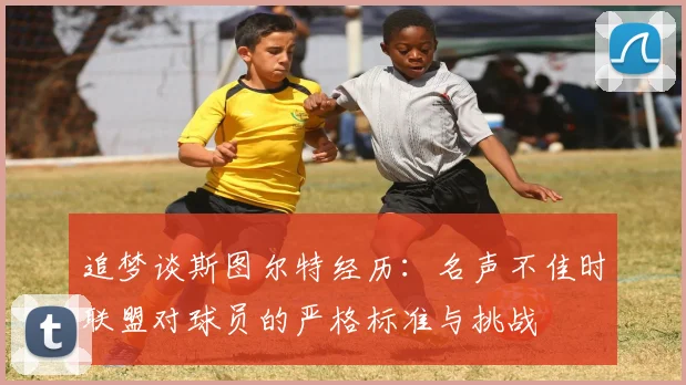 追梦谈斯图尔特经历：名声不佳时联盟对球员的严格标准与挑战
