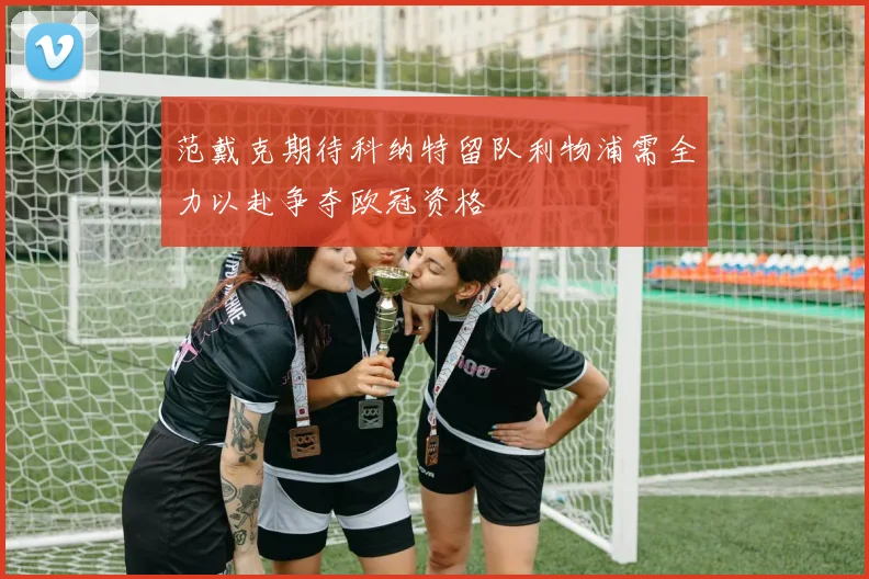 范戴克期待科纳特留队利物浦需全力以赴争夺欧冠资格