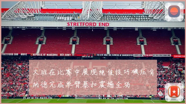 文班在比赛中展现绝佳技巧碾压肯纳德完成单臂暴扣震撼全场