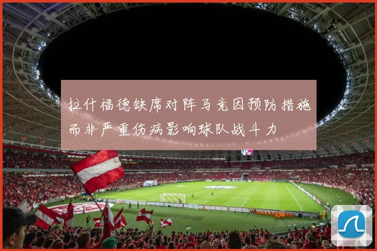 拉什福德缺席对阵马竞因预防措施而非严重伤病影响球队战斗力